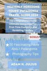 HEAVENLY HORIZONS TOURS’ PATAGONIA TRAVEL GUIDE 2024: The Comprehensive and Ultimate Companion for First-Time Explorers and Revisiting Tourists.