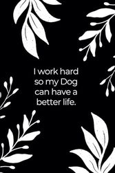 I Work Hard So My Dog Can Have a Better Life (6 x 9 inches): Funny Blank Lined Paper Coworker Notebook with Black and White Floral Cover