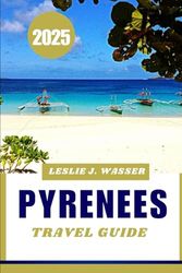 PYRENEES TRAVEL GUIDE 2025: Discover Breathtaking Mountains, Picturesque Villages & Outdoor Adventures.