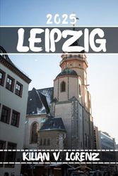 LEIPZIG TRAVEL GUIDE: Discover Leipzig's Top Spots, Hidden Gems, Nightlife, Outdoor Adventures, And Culture, With Practical Tips And Local Insights