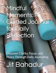 Mindful Moments: A Guided Journal for Daily Reflection: Discover Clarity, Focus, and Peace Through Daily Journaling