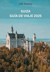SUIZA GUÍA DE VIAJE 2025: Su compañero para aventuras inolvidables, experiencias gastronómicas y conocimientos locales en Suiza.