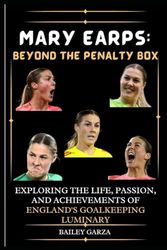 Mary Earps: Beyond the Penalty Box: Exploring the Life, Passion, and Achievements of England's Goalkeeping Luminary