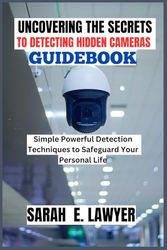 UNCOVERING THE SECRETS TO DETECTING HIDDEN CAMERAS GUIDEBOOK: Simple Powerful Detection Techniques to Safeguard Your Personal Life