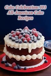 Cake Celebration: 103 All-American Cake Recipes