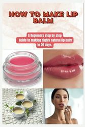 HOW TO MAKE LIP BALM: A Beginners step by step Guide to making highly natural lip balm in 20 days.
