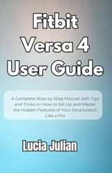 Fitbit Versa 4 User Guide: A Complete Step-by-Step Manual with Tips and Tricks on How to Setup and Master the Hidden Features of Your Smartwatch Like a Pro