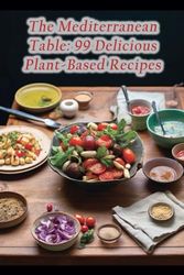 The Mediterranean Table: 99 Delicious Plant-Based Recipes