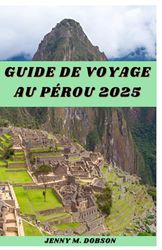 GUIDE DE VOYAGE AU PÉROU 2025: Découvrez le Pérou comme un local : "Conseils de voyage bien adaptés, monuments emblématiques, trésors cachés, délices culinaires et aventures d'une vie"