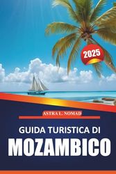 Guida turistica del Mozambico 2025: Esplora le spiagge incontaminate, la cultura, le attrazioni imperdibili, l'avventura all'aria aperta e la fauna ... del paradiso costiero dell'Africa meridionale