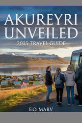 AKUREYRI UNVEILED: 2025 TRAVEL GUIDE: Top Experiences, Local Secrets and Seasonal Adventures of North Iceland