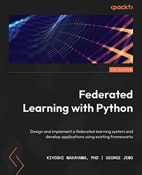 Federated Learning with Python: Design and implement a federated learning system and develop applications using existing frameworks