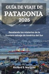 GUÍA DE VIAJE DE PATAGONIA 2025: Revelando los misterios de la frontera salvaje de América del Sur