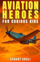 Aviation Heroes for Curious Kids: The Amazing Stories of People Who Made Flying Possible