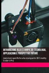 Introduzione alla Stampa 3D: Tecnologia, Applicazioni e Prospettive Future: menzioni specifiche alla stampante 3D Creality Ender 3 Pro