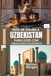 GUÍA DE VIAJES A UZBEKISTÁN PARA 2025 CON PRESUPUESTO ECONÓMICO: Explora el corazón de la Ruta de la Seda de Asia Central sin gastar una fortuna