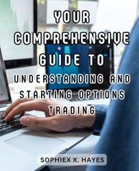 Your Comprehensive Guide to Understanding and Starting Options Trading: Demystify Options Trading and Begin Your Journey to Financial Knowledge and Potential Growth