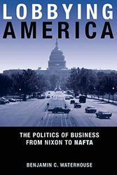 Lobbying America: The Politics Of Business From Nixon To Nafta (Politics And Society In Modern America)