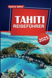 TAHITI REISEFÜHRER 2025: Strände, Kultur und praktische Tipps für die Erkundung von Französisch-Polynesien
