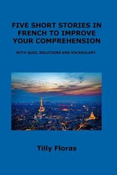 FIVE SHORT STORIES IN FRENCH TO IMPROVE YOUR COMPREHENSION: WITH QUIZ, SOLUTIONS AND VOCABULARY