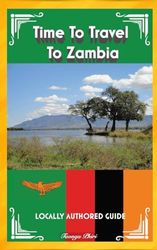 Time To Travel To Zambia©: LOCALLY AUTHORED GUIDE (Time To Travel Series©)