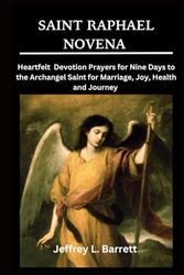 SAINT RAPHAEL NOVENA: Heartfelt Devotion Prayers for Nine Days to the Archangel Saint for Marriage, Joy, Health and Journey