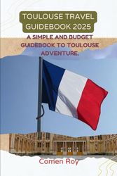 TOULOUSE TRAVEL GUIDEBOOK 2025: A simple and budget guidebook to Toulouse adventure.