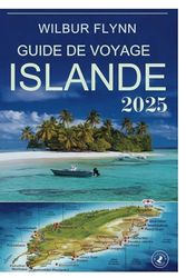GUIDE DE VOYAGE ISLANDE 2025: Explorez le pays du feu, de la glace et de l'aventure sans fin