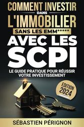 Investir dans l'immobilier sans les emm***** avec les SCPI: Le guide pratique pour réussir votre investissement