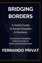 BRIDGING BORDERS: A GLOBAL GUIDE TO SOCIAL ETIQUETTE IN BUSINESS: Successfully Navigating Cultural Diversity to Build Lasting Relationships