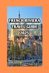 FRENCH RIVIERA TRAVEL GUIDE 2025: Riviera Uncovered: Secret Towns, Luxe Experiences, and Stunning Scenery (Exciting Tourist Spots In France that will make your visit worthwhile)
