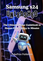 Samsung s24 Unleashed: The Ultimate Phone Guidebook to Master Your Galaxy in Minutes