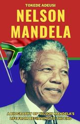 NELSON MANDELA: A Biography of Nelson Mandela’s Life from Beginning to the End