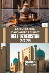 LA GUIDA DEL VIAGGIATORE A BUDGET DELL'UZBEKISTAN 2025: Esplora il cuore della Via della Seta dell'Asia centrale senza spendere una fortuna