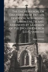 The Encheiridion, Or Daily Hours of Private Devotion, According to Sarum Use, Tr. and Arranged by a Layman of the English Church [J.D. Chambers]