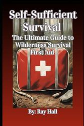 Self-Sufficient Survival: The Ultimate Guide to Wilderness Survival First Aid