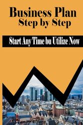 Business Plan Step by Step: Start Anytime bu Utilize Now