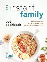 The Instant Family Pot Cookbook: Delicious Dishes You Can Make in an Instant Pot or in Minutes