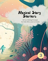 Magical Story Starters 3: 30 Fun Writing Prompts for Kids Who Love to Create