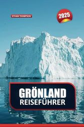 GRÖNLAND REISEFÜHRER 2025: Erkunden Sie die unberührte Wildnis der Arktis – majestätische Eisberge, lebendige Inuit-Kultur und unvergessliche Abenteuer