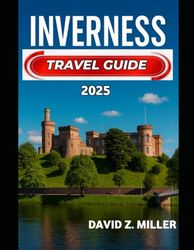 INVERNESS TRAVEL GUIDE 2025: "Unforgettable Journeys, Insider Tips, and Local Secrets"