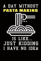 A Day Without Pasta Making is Like Just Kidding Have No Idea: Notebook for Someone Who Loves Pasta Making Notebook , Gifts Idea for Pasta Making