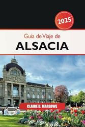 Guía de viaje de Alsacia 2025: Explorando las joyas ocultas de Francia, las delicias culinarias, los pueblos pintorescos, las rutas del vino y la historia en el corazón de Europa