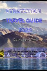 KYRGYZSTAN TRAVEL GUIDE 2025: Your Ultimate Adventure in the Land of Celestial Mountains
