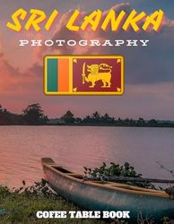 SRI LANKA PHOTOGRAPHY: 40 wonderful collection of photos and amazing views which take you to a world of beauty and wonder in sri lanka country, cofee table book.