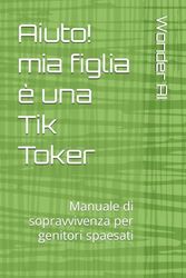 Aiuto! mia figlia è una Tik Toker: Manuale di sopravvivenza per genitori spaesati