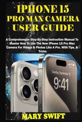 IPHONE 15 PRO MAX CAMERA USER GUIDE: A Comprehensive Step-By-Step Instruction Manual To Master How To Use The New iPhone 15 Pro Max Camera For Videos & Photos Like A Pro. With Tips, & Tricks