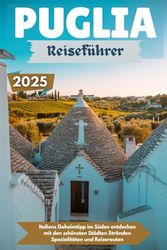PUGLIA Reiseführer 2025: Italiens Geheimtipp im Süden entdecken mit den schönsten Städten Stränden Spezialitäten und Reiserouten