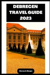 DEBRECEN TRAVEL GUIDE 2023: Your Passport to Memorable Adventures: Unlocking the Beauty of City's Delights and Unveiling the Hidden Gems of DEBRECEN, EUROPE!