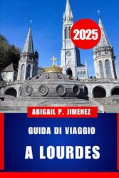 GUIDA DI VIAGGIO A LOURDES: Il tuo manuale completo per il pellegrinaggio e le vacanze nel cuore spirituale della Francia sudoccidentale